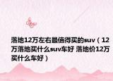 落地12万左右最值得买的suv（12万落地买什么suv车好 落地价12万买什么车好）