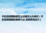 手机拍照模糊是怎么回事怎么办修好（手机拍照模糊的维修方法 拍照使用技巧）