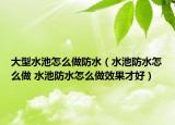 大型水池怎么做防水（水池防水怎么做 水池防水怎么做效果才好）