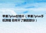 苹果7plus好用不（苹果7plus手机弊端 你所不了解的部分）