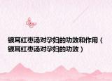 银耳红枣汤对孕妇的功效和作用（银耳红枣汤对孕妇的功效）