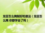 龙豆怎么腌制好吃做法（龙豆怎么腌 你都学会了吗）