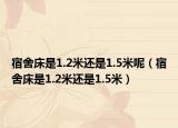宿舍床是1.2米还是1.5米呢（宿舍床是1.2米还是1.5米）