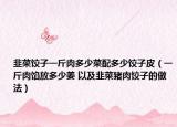 韭菜饺子一斤肉多少菜配多少饺子皮（一斤肉馅放多少姜 以及韭菜猪肉饺子的做法）