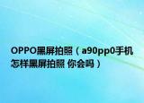 OPPO黑屏拍照（a90pp0手机怎样黑屏拍照 你会吗）