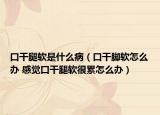 口干腿软是什么病（口干脚软怎么办 感觉口干腿软很累怎么办）