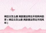 豌豆尖怎么做 两款做法带出不同风味的菜（豌豆尖怎么做 两款做法带出不同风味）