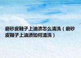 磨砂皮鞋子上油渍怎么清洗（磨砂皮鞋子上油渍如何清洗）