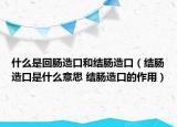 什么是回肠造口和结肠造口（结肠造口是什么意思 结肠造口的作用）
