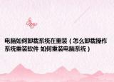 电脑如何卸载系统在重装（怎么卸载操作系统重装软件 如何重装电脑系统）