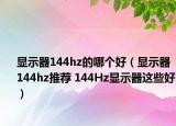 显示器144hz的哪个好（显示器144hz推荐 144Hz显示器这些好）