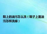 鞋上的油污怎么洗（鞋子上面油污怎样洗掉）