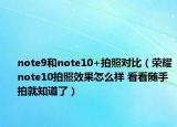 note9和note10+拍照对比（荣耀note10拍照效果怎么样 看看随手拍就知道了）