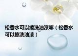 松香水可以擦洗油漆嘛（松香水可以擦洗油漆）
