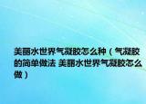 美丽水世界气凝胶怎么种（气凝胶的简单做法 美丽水世界气凝胶怎么做）