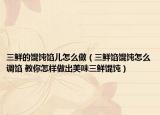 三鲜的馄饨馅儿怎么做（三鲜馅馄饨怎么调馅 教你怎样做出美味三鲜馄饨）