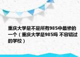 重庆大学是不是所有985中最惨的一个（重庆大学是985吗 不容错过的学校）