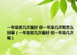 一年染发几次最好 你一年染几次呢怎么回事（一年染发几次最好 你一年染几次呢）
