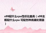 x99配什么cpu性价比最高（x99主板配什么cpu 可配各种高端处理器）