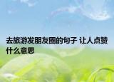 去旅游发朋友圈的句子 让人点赞什么意思