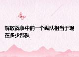 解放战争中的一个纵队相当于现在多少部队