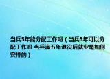 当兵5年能分配工作吗（当兵5年可以分配工作吗 当兵满五年退役后就业是如何安排的）