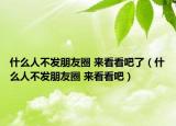 什么人不发朋友圈 来看看吧了（什么人不发朋友圈 来看看吧）