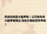 煎面包鸡蛋火腿早餐（公开面包夹火腿早餐做法 简单方便的营养早餐）