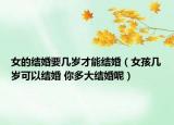 女的结婚要几岁才能结婚（女孩几岁可以结婚 你多大结婚呢）