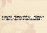 佛山机场到广州白云机场有多远（广州白云机场怎么到佛山 广州白云机场到佛山的最佳路线）