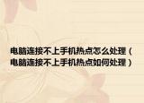 电脑连接不上手机热点怎么处理（电脑连接不上手机热点如何处理）