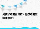 男孩子取名看楚辞（男孩取名楚辞有哪些）