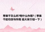 苹果干怎么吃?有什么作用?（苹果干的功效与作用 给大家介绍一下）