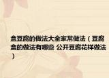 盒豆腐的做法大全家常做法（豆腐盒的做法有哪些 公开豆腐花样做法）