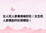 女人吃人参果有啥好处（女生吃人参果的坏处有哪些）