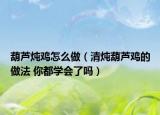 葫芦炖鸡怎么做（清炖葫芦鸡的做法 你都学会了吗）