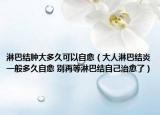 淋巴结肿大多久可以自愈（大人淋巴结炎一般多久自愈 别再等淋巴结自己治愈了）