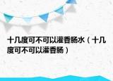 十几度可不可以灌香肠水（十几度可不可以灌香肠）