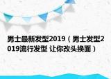 男士最新发型2019（男士发型2019流行发型 让你改头换面）