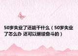 50岁失业了还能干什么（50岁失业了怎么办 还可以继续奋斗的）