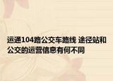 运通104路公交车路线 途径站和公交的运营信息有何不同