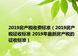 2019房产税收费标准（2019房产税征收标准 2019年最新房产税的征收标准）