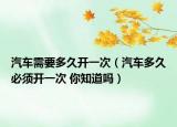 汽车需要多久开一次（汽车多久必须开一次 你知道吗）