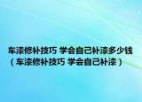车漆修补技巧 学会自己补漆多少钱（车漆修补技巧 学会自己补漆）