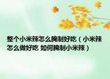 整个小米辣怎么腌制好吃（小米辣怎么做好吃 如何腌制小米辣）