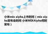 小米mix alpha上市时间（mix alpha发布会时间 小米MIXAlpha何时发布）