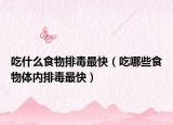 吃什么食物排毒最快（吃哪些食物体内排毒最快）