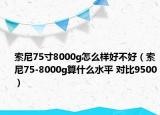索尼75寸8000g怎么样好不好（索尼75-8000g算什么水平 对比9500）