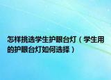 怎样挑选学生护眼台灯（学生用的护眼台灯如何选择）