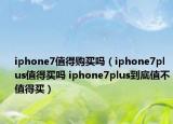 iphone7值得购买吗（iphone7plus值得买吗 iphone7plus到底值不值得买）
